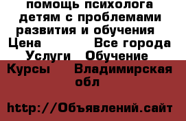 помощь психолога детям с проблемами развития и обучения › Цена ­ 1 000 - Все города Услуги » Обучение. Курсы   . Владимирская обл.